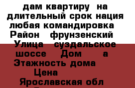 Cдам квартиру  на длительный срок,нация любая,командировка › Район ­ фрунзенский › Улица ­ суздальское шоссе  › Дом ­ 22 а › Этажность дома ­ 5 › Цена ­ 20 000 - Ярославская обл., Ярославль г. Недвижимость » Квартиры аренда   